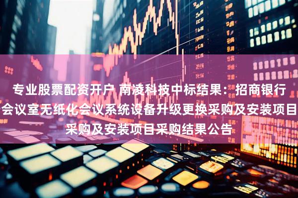 专业股票配资开户 南凌科技中标结果：招商银行兰州分行分行会议室无纸化会议系统设备升级更换采购及安装项目采购结果公告