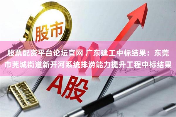 股票配资平台论坛官网 广东建工中标结果：东莞市莞城街道新开河系统排涝能力提升工程中标结果