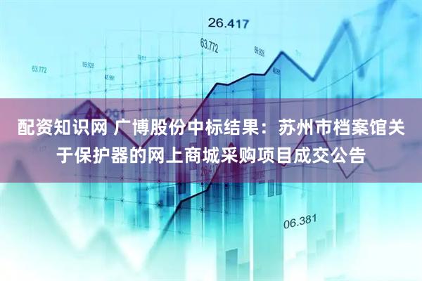 配资知识网 广博股份中标结果：苏州市档案馆关于保护器的网上商城采购项目成交公告