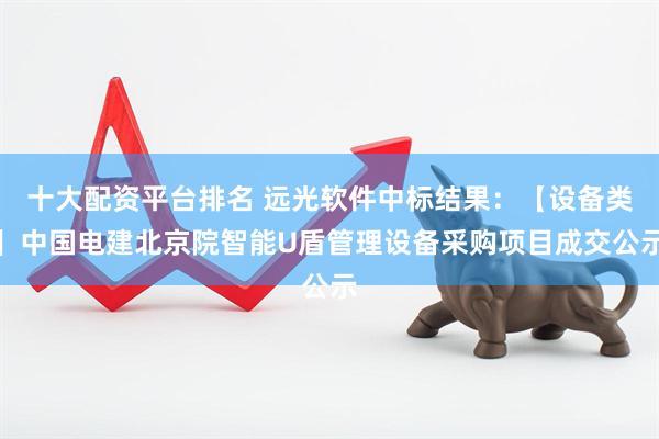 十大配资平台排名 远光软件中标结果：【设备类】中国电建北京院智能U盾管理设备采购项目成交公示