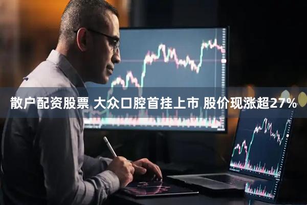 散户配资股票 大众口腔首挂上市 股价现涨超27%