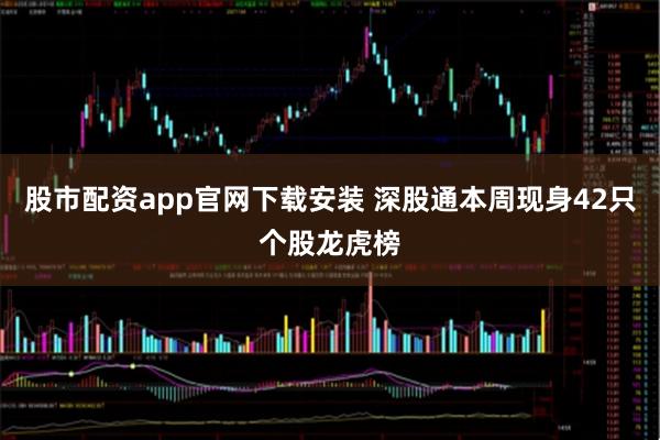 股市配资app官网下载安装 深股通本周现身42只个股龙虎榜
