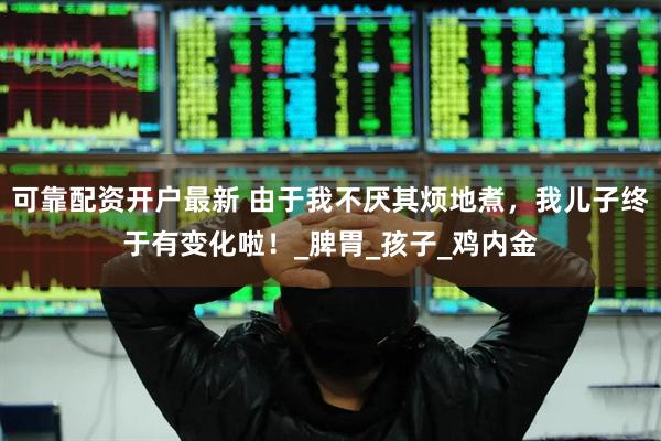 可靠配资开户最新 由于我不厌其烦地煮，我儿子终于有变化啦！_脾胃_孩子_鸡内金
