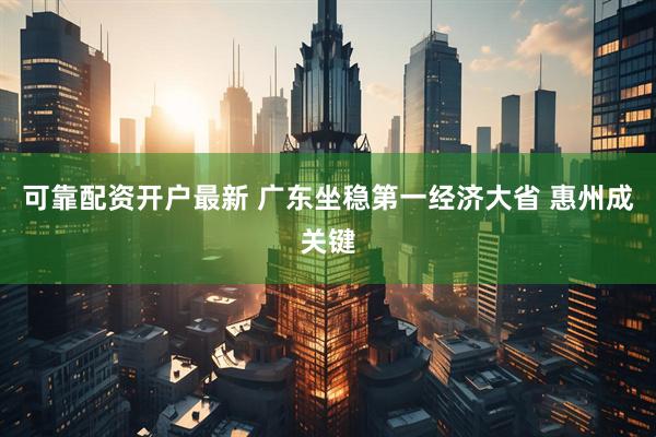 可靠配资开户最新 广东坐稳第一经济大省 惠州成关键