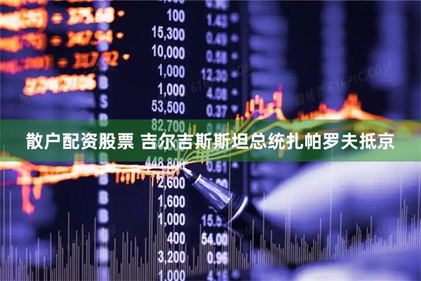 散户配资股票 吉尔吉斯斯坦总统扎帕罗夫抵京