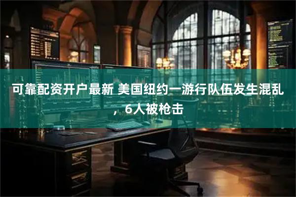可靠配资开户最新 美国纽约一游行队伍发生混乱，6人被枪击