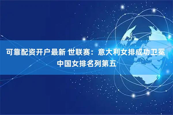 可靠配资开户最新 世联赛：意大利女排成功卫冕 中国女排名列第五