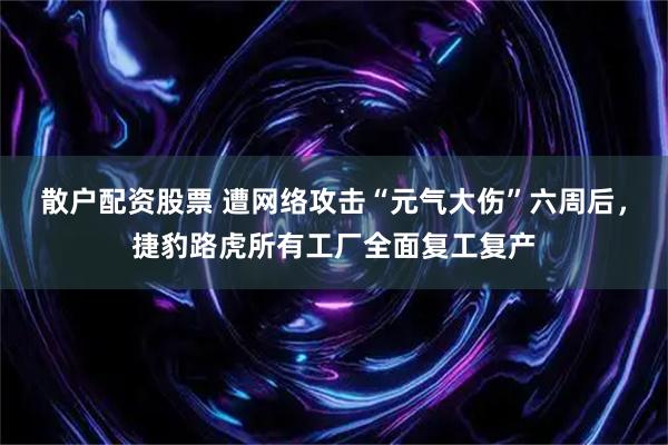 散户配资股票 遭网络攻击“元气大伤”六周后，捷豹路虎所有工厂全面复工复产