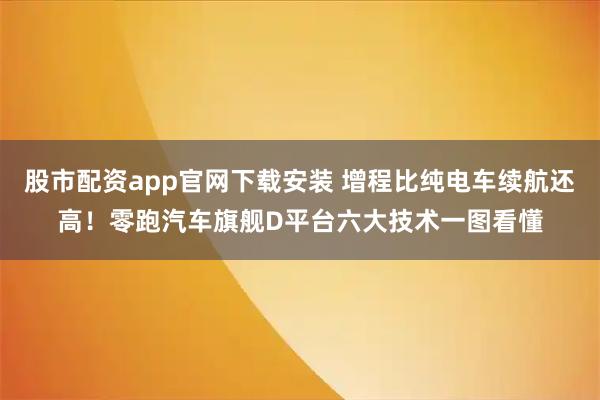股市配资app官网下载安装 增程比纯电车续航还高！零跑汽车旗舰D平台六大技术一图看懂