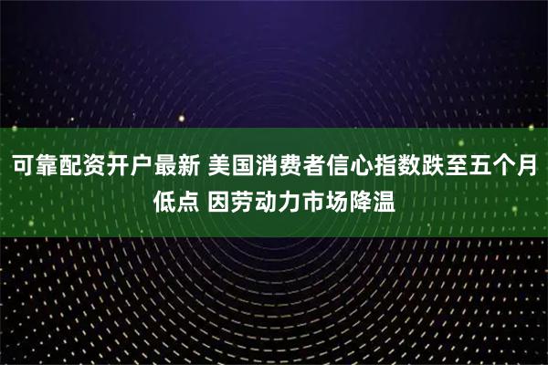 可靠配资开户最新 美国消费者信心指数跌至五个月低点 因劳动力市场降温