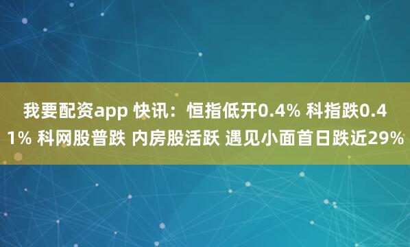 我要配资app 快讯：恒指低开0.4% 科指跌0.41% 科网股普跌 内房股活跃 遇见小面首日跌近29%