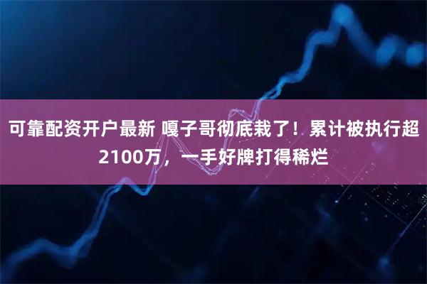 可靠配资开户最新 嘎子哥彻底栽了！累计被执行超2100万，一手好牌打得稀烂