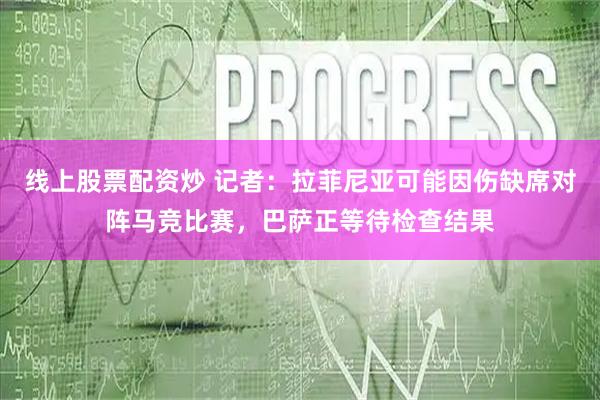 线上股票配资炒 记者：拉菲尼亚可能因伤缺席对阵马竞比赛，巴萨正等待检查结果