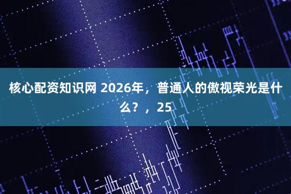 核心配资知识网 2026年，普通人的傲视荣光是什么？，25