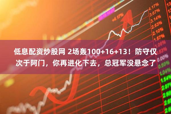 低息配资炒股网 2场轰100+16+13！防守仅次于阿门，你再进化下去，总冠军没悬念了
