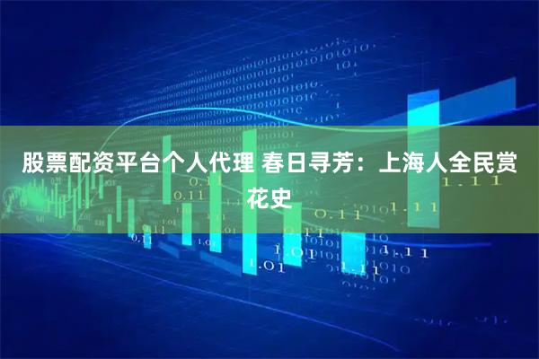 股票配资平台个人代理 春日寻芳：上海人全民赏花史