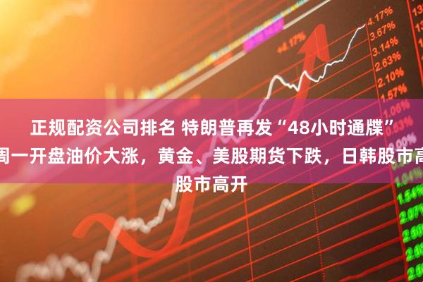 正规配资公司排名 特朗普再发“48小时通牒”，周一开盘油价大涨，黄金、美股期货下跌，日韩股市高开