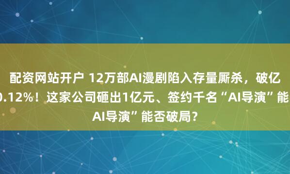 配资网站开户 12万部AI漫剧陷入存量厮杀，破亿率不足0.12%！这家公司砸出1亿元、签约千名“AI导演”能否破局？