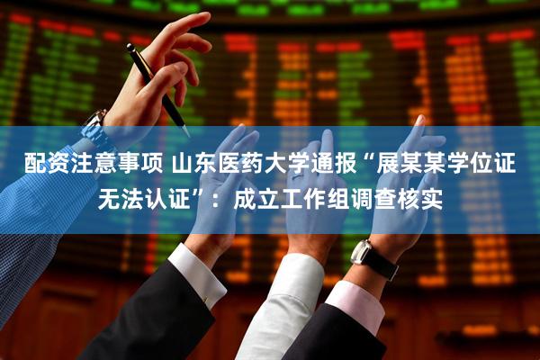 配资注意事项 山东医药大学通报“展某某学位证无法认证”：成立工作组调查核实