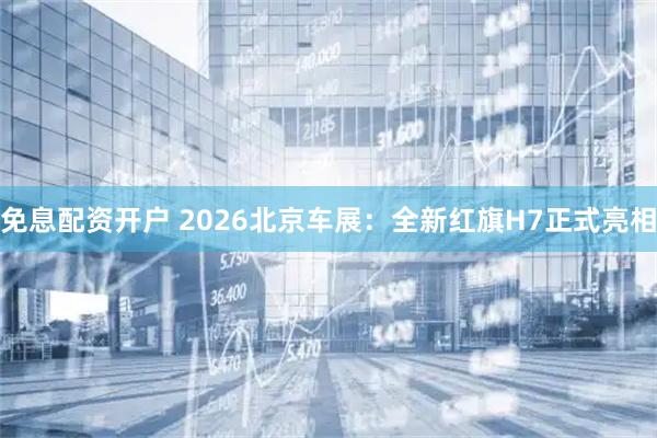 免息配资开户 2026北京车展：全新红旗H7正式亮相