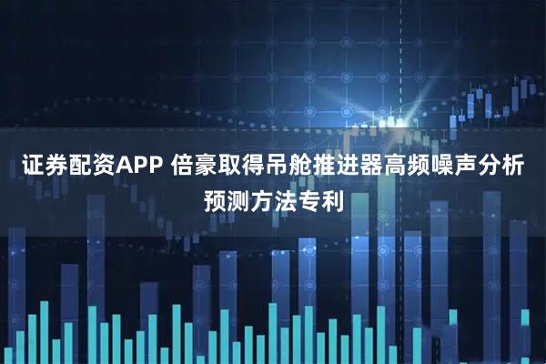 证券配资APP 倍豪取得吊舱推进器高频噪声分析预测方法专利