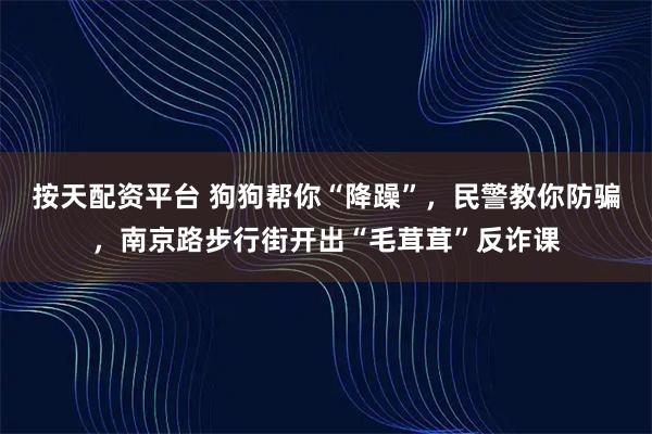 按天配资平台 狗狗帮你“降躁”,民警教你防骗,南京路步行街开出“毛茸茸”反诈课