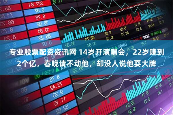 专业股票配资资讯网 14岁开演唱会,22岁赚到2个亿,春晚请不动他,却没人说他耍大牌