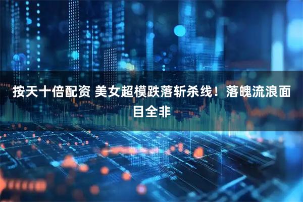 按天十倍配资 美女超模跌落斩杀线！落魄流浪面目全非