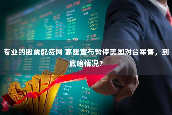 专业的股票配资网 高雄宣布暂停美国对台军售，到底啥情况？