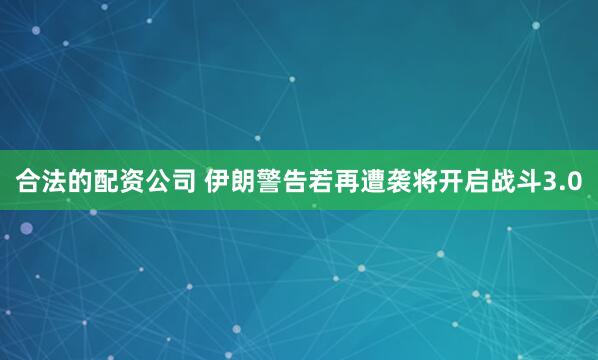 合法的配资公司 伊朗警告若再遭袭将开启战斗3.0