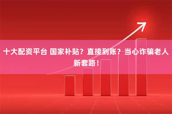 十大配资平台 国家补贴？直接到账？当心诈骗老人新套路！
