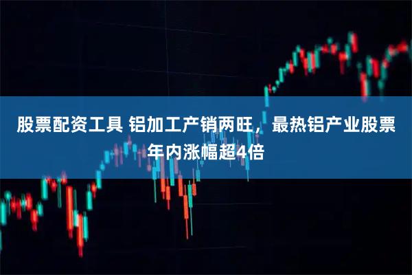 股票配资工具 铝加工产销两旺，最热铝产业股票年内涨幅超4倍