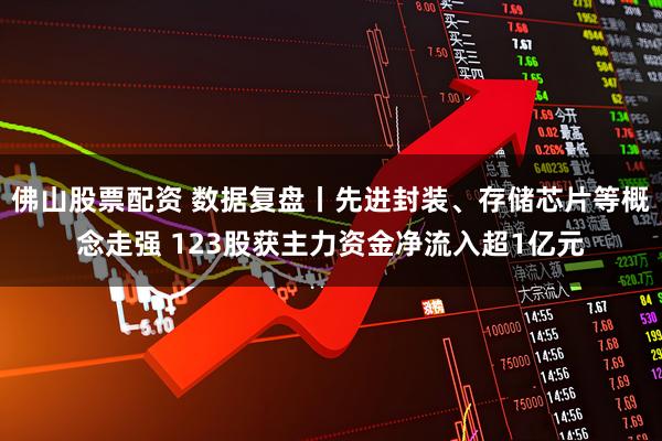 佛山股票配资 数据复盘丨先进封装、存储芯片等概念走强 123股获主力资金净流入超1亿元