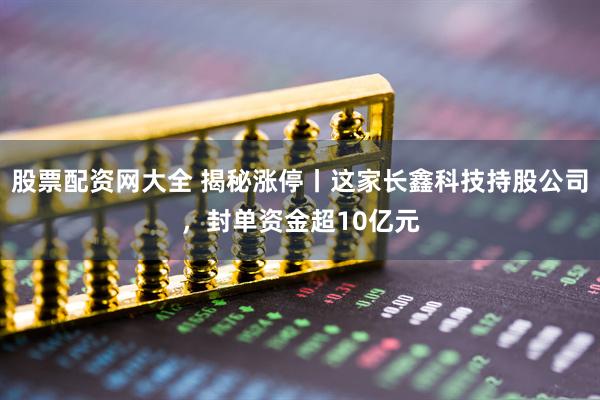 股票配资网大全 揭秘涨停丨这家长鑫科技持股公司，封单资金超10亿元