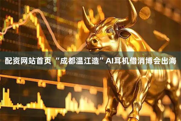 配资网站首页 “成都温江造”AI耳机借消博会出海