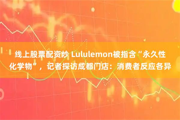 线上股票配资炒 Lululemon被指含“永久性化学物”，记者探访成都门店：消费者反应各异