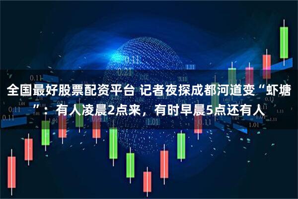 全国最好股票配资平台 记者夜探成都河道变“虾塘”:有人凌晨2点来,有时早晨5点还有人