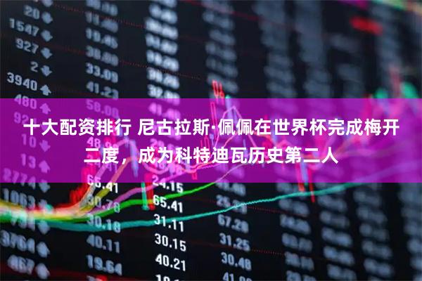 十大配资排行 尼古拉斯·佩佩在世界杯完成梅开二度，成为科特迪瓦历史第二人