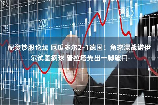 配资炒股论坛 厄瓜多尔2-1德国！角球混战诺伊尔试图摘球 普拉塔先出一脚破门