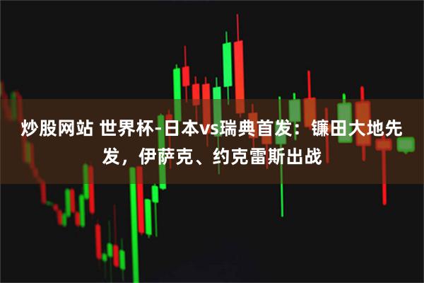 炒股网站 世界杯-日本vs瑞典首发：镰田大地先发，伊萨克、约克雷斯出战