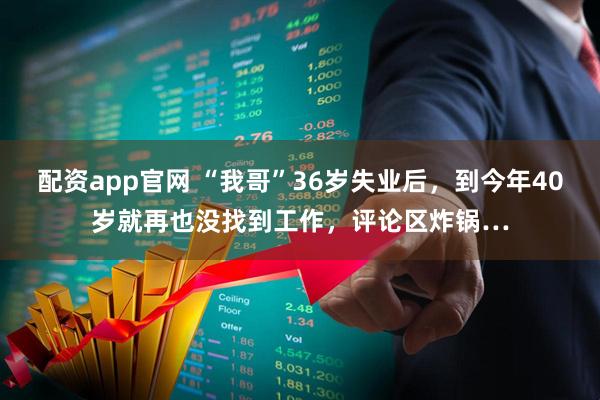 配资app官网 “我哥”36岁失业后，到今年40岁就再也没找到工作，评论区炸锅…