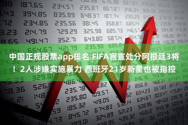 中国正规股票app排名 FIFA官宣处分阿根廷3将！2人涉嫌实施暴力 西班牙21岁新星也被指控